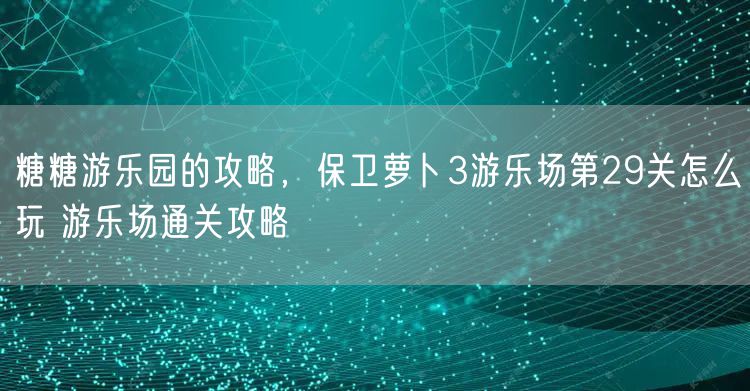 糖糖游乐园的攻略，保卫萝卜3游乐场第29关怎么玩 游乐场通关攻略