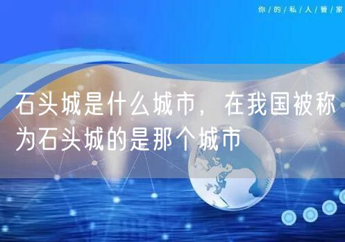 石头城是什么城市,在我国被称为石头城的是那个城市