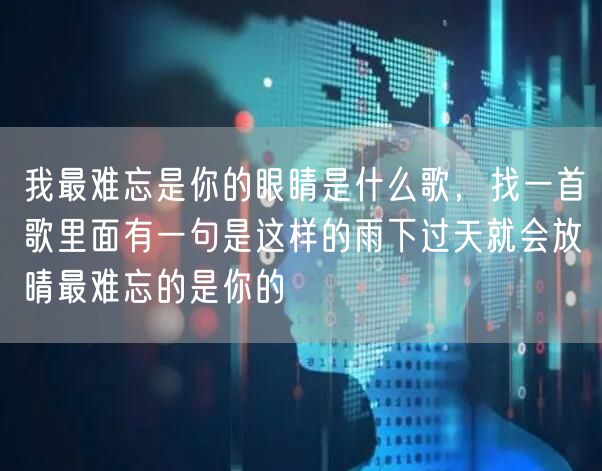 我最难忘是你的眼睛是什么歌，找一首歌里面有一句是这样的雨下过天就会放晴最难忘的是你的