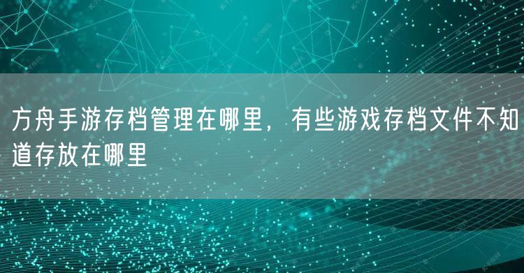 方舟手游存档管理在哪里，有些游戏存档文件不知道存放在哪里