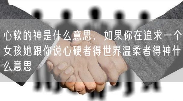 心软的神是什么意思，如果你在追求一个女孩她跟你说心硬者得世界温柔者得神什么意思