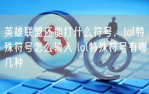 英雄联盟还能打什么符号，lol特殊符号怎么输入 lol特殊符号有哪几种