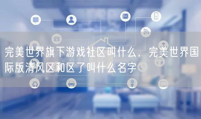 完美世界旗下游戏社区叫什么,完美世界国际版清风区和区了叫什么名字