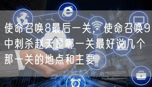 使命召唤8最后一关，使命召唤9中刺杀赵天是哪一关最好说几个那一关的地点和主要