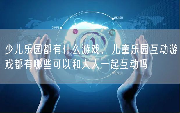 少儿乐园都有什么游戏，儿童乐园互动游戏都有哪些可以和大人一起互动吗