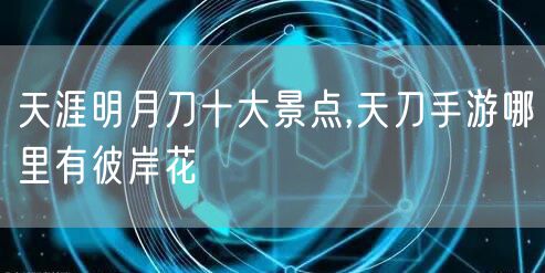 天涯明月刀十大景点,天刀手游哪里有彼岸花