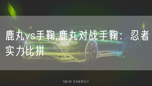 鹿丸vs手鞠,鹿丸对战手鞠：忍者实力比拼