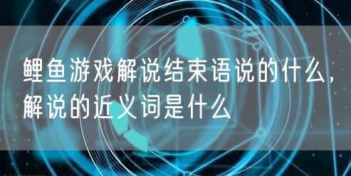 鲤鱼游戏解说结束语说的什么，解说的近义词是什么