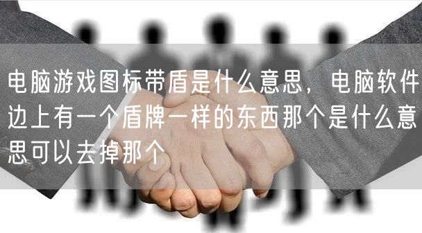 电脑游戏图标带盾是什么意思，电脑软件边上有一个盾牌一样的东西那个是什么意思可以去掉那个