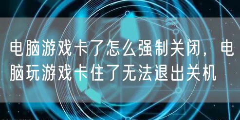 电脑游戏卡了怎么强制关闭，电脑玩游戏卡住了无法退出关机