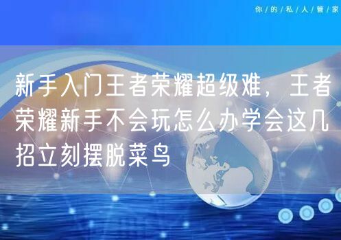 新手入门王者荣耀超级难，王者荣耀新手不会玩怎么办学会这几招立刻摆脱菜鸟