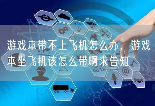 游戏本带不上飞机怎么办,游戏本坐飞机该怎么带啊求告知