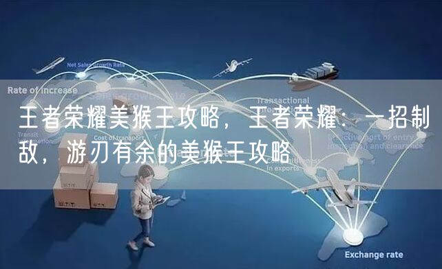 王者荣耀美猴王攻略,王者荣耀:一招制敌,游刃有余的美猴王攻略