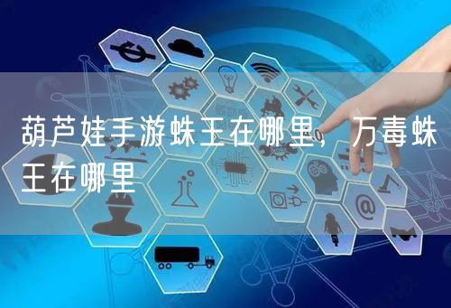 葫芦娃手游蛛王在哪里,万毒蛛王在哪里