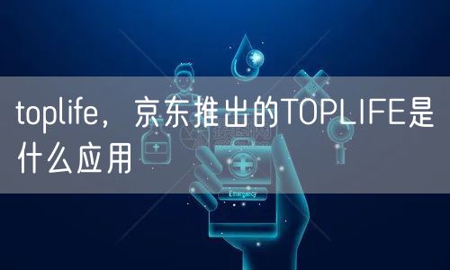 toplife，京东推出的TOPLIFE是什么应用