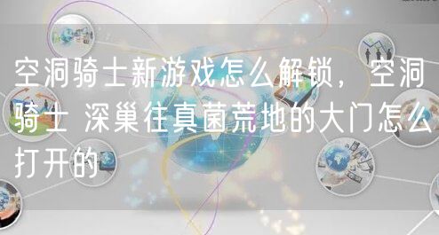 空洞骑士新游戏怎么解锁，空洞骑士 深巢往真菌荒地的大门怎么打开的