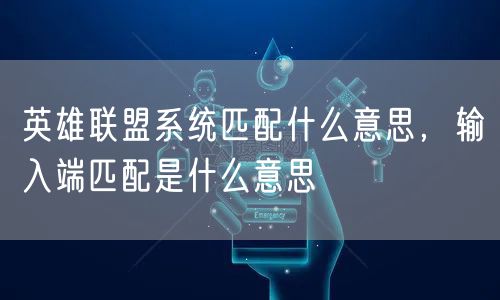 英雄联盟系统匹配什么意思，输入端匹配是什么意思