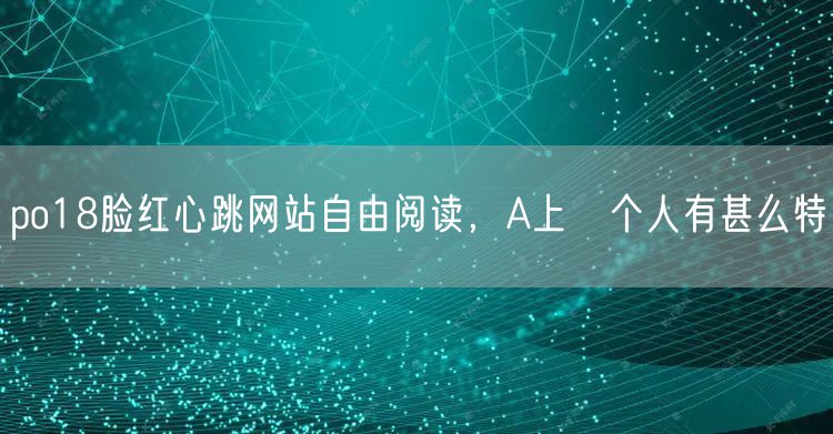 po18脸红心跳网站自由阅读，A上辷个人有甚么特徴