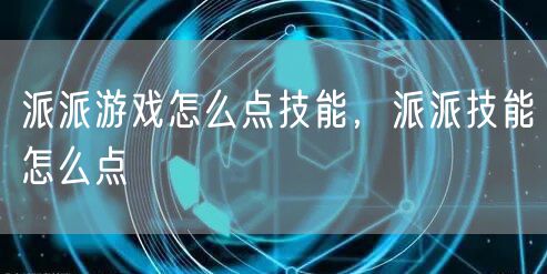 派派游戏怎么点技能，派派技能怎么点