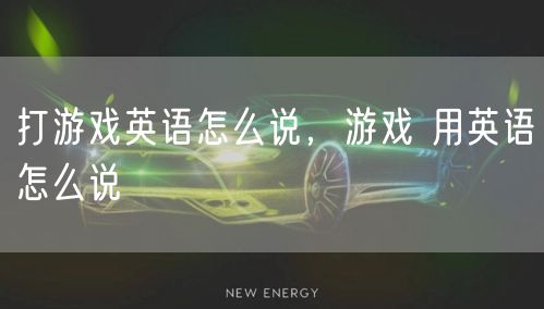 打游戏英语怎么说，游戏 用英语怎么说