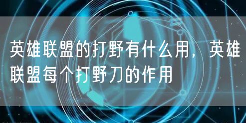 英雄联盟的打野有什么用，英雄联盟每个打野刀的作用