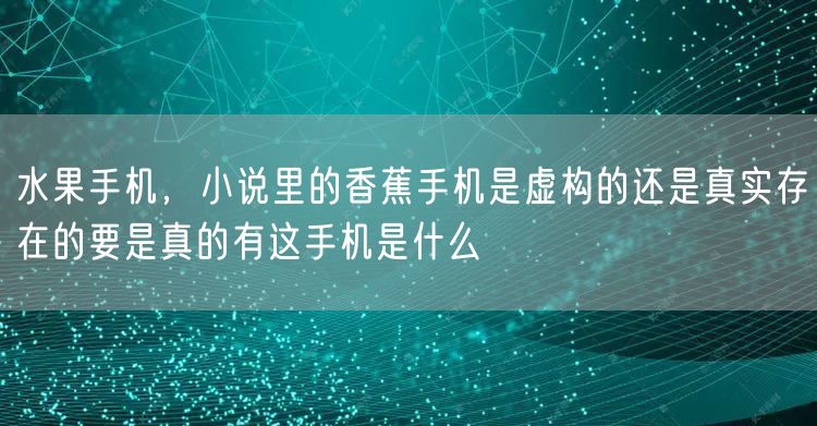水果手机,小说里的香蕉手机是虚构的还是真实存在的要是真的有这手机是什么