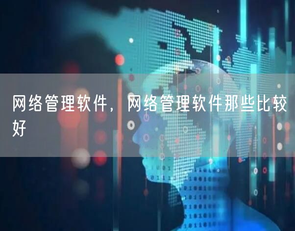 网络管理软件，网络管理软件那些比较好