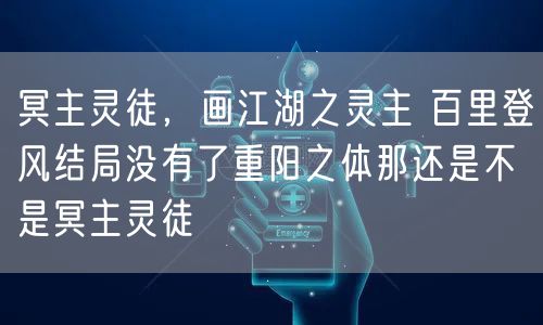 冥主灵徒，画江湖之灵主 百里登风结局没有了重阳之体那还是不是冥主灵徒