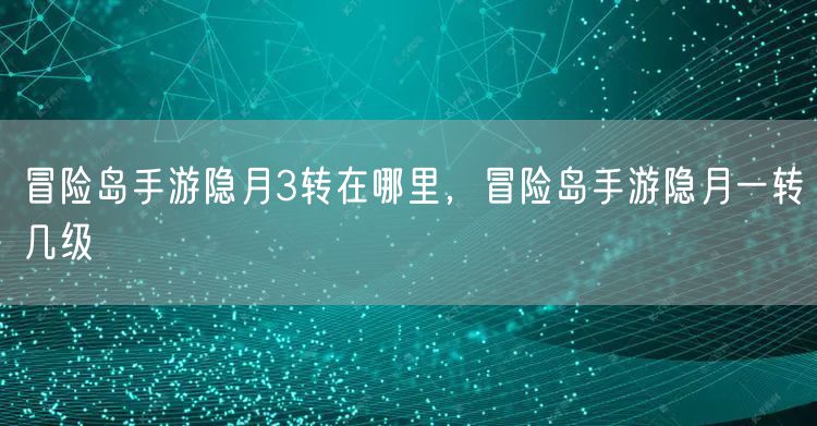 冒险岛手游隐月3转在哪里,冒险岛手游隐月一转几级