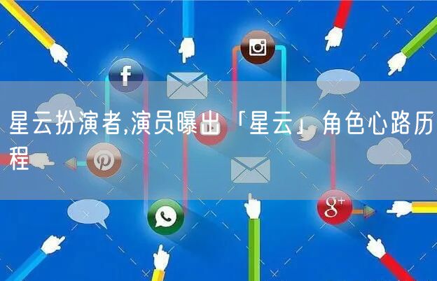 星云扮演者,演员曝出「星云」角色心路历程