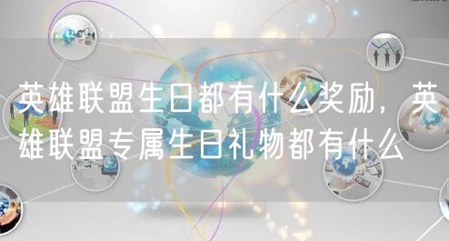 英雄联盟生日都有什么奖励,英雄联盟专属生日礼物都有什么
