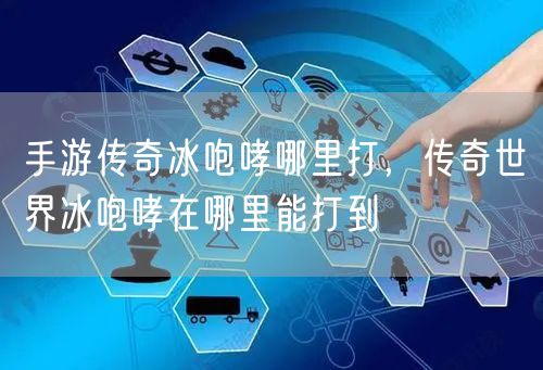 手游传奇冰咆哮哪里打，传奇世界冰咆哮在哪里能打到