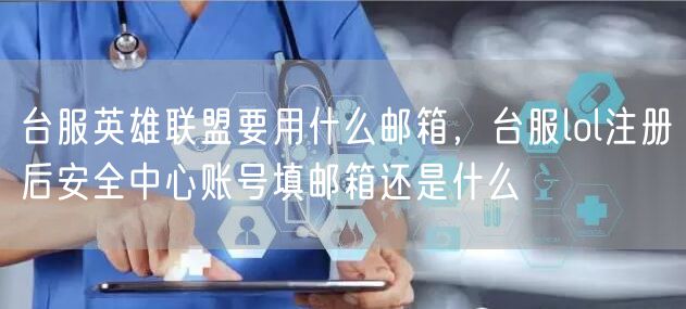 台服英雄联盟要用什么邮箱,台服lol注册后安全中心账号填邮箱还是什么