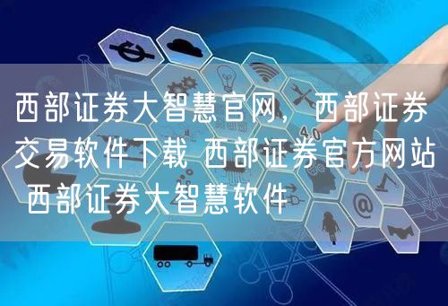 西部证券大智慧官网,西部证券交易软件下载 西部证券官方网站 西部证券大智慧软件