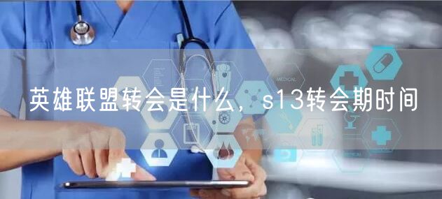 英雄联盟转会是什么，s13转会期时间