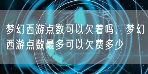 梦幻西游点数可以欠着吗，梦幻西游点数最多可以欠费多少