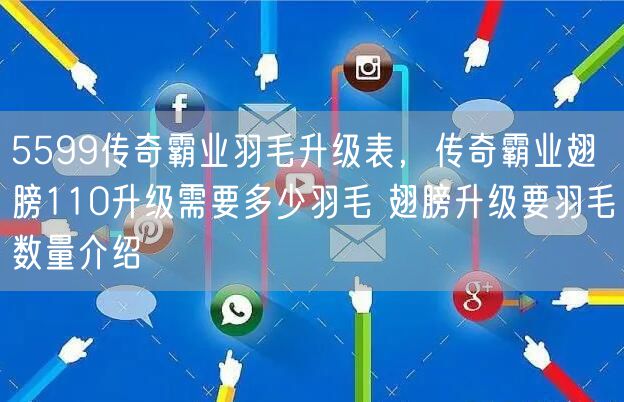 5599传奇霸业羽毛升级表，传奇霸业翅膀110升级需要多少羽毛 翅膀升级要羽毛数量介绍