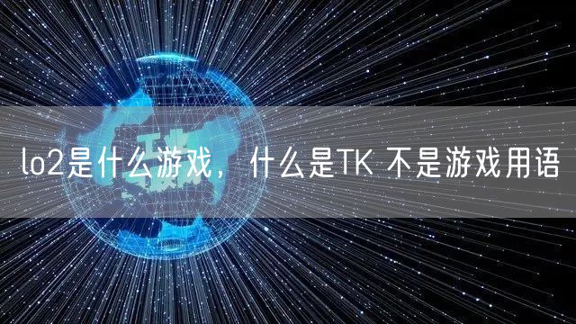 lo2是什么游戏，什么是TK 不是游戏用语