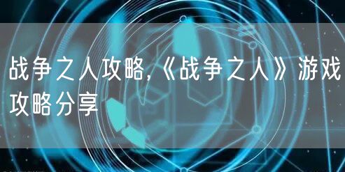 战争之人攻略,《战争之人》游戏攻略分享