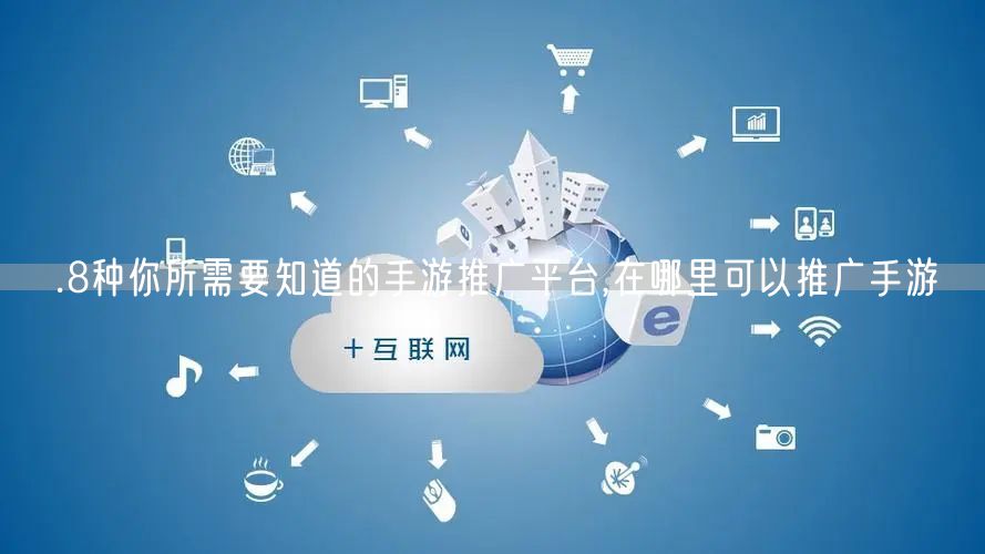 .8种你所需要知道的手游推广平台,在哪里可以推广手游