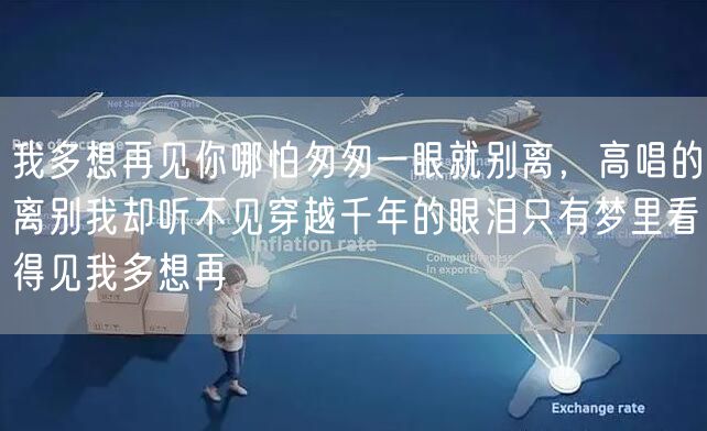 我多想再见你哪怕匆匆一眼就别离,高唱的离别我却听不见穿越千年的眼泪只有梦里看得见我多想再