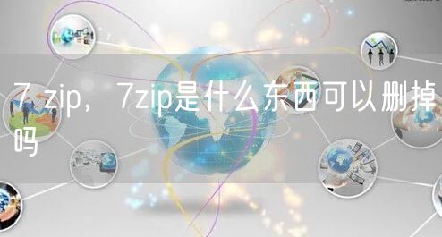7 zip，7zip是什么东西可以删掉吗