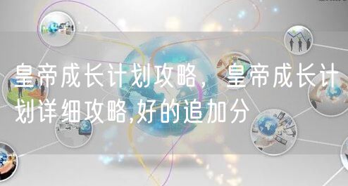 皇帝成长计划攻略,皇帝成长计划详细攻略,好的追加分