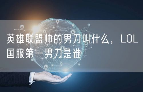 英雄联盟帅的男刀叫什么，LOL国服第一男刀是谁
