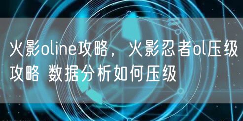 火影oline攻略，火影忍者ol压级攻略 数据分析如何压级