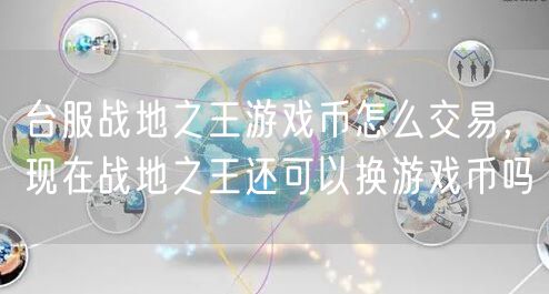 台服战地之王游戏币怎么交易，现在战地之王还可以换游戏币吗