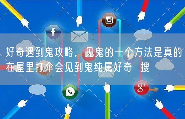 好奇遇到鬼攻略，见鬼的十个方法是真的在屋里打伞会见到鬼纯属好奇  搜
