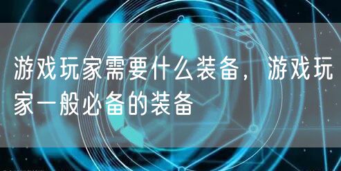 游戏玩家需要什么装备，游戏玩家一般必备的装备