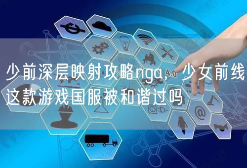 少前深层映射攻略nga，少女前线这款游戏国服被和谐过吗