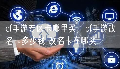 cf手游专区卡哪里买,cf手游改名卡多少钱 改名卡在哪买